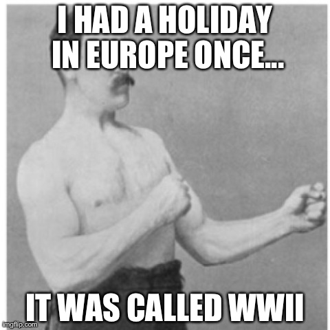 Overly Manly Man Meme | I HAD A HOLIDAY IN EUROPE ONCE... IT WAS CALLED WWII | image tagged in memes,overly manly man,AdviceAnimals | made w/ Imgflip meme maker