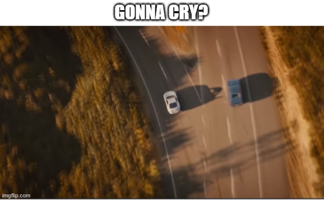 GONNA CRY? | image tagged in fast and furious | made w/ Imgflip meme maker