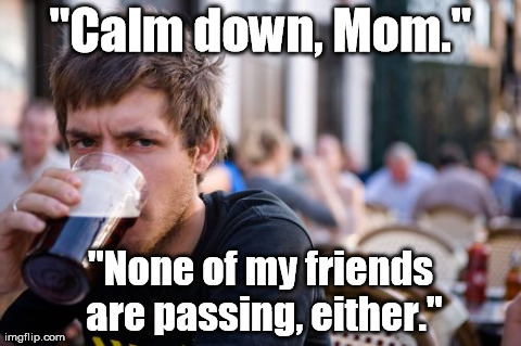 It's a group effort. | "Calm down, Mom." "None of my friends are passing, either." | image tagged in memes,lazy college senior | made w/ Imgflip meme maker