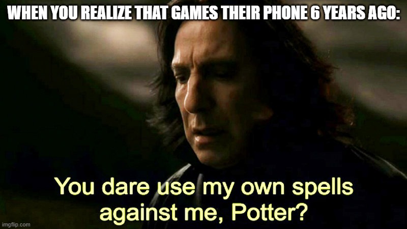 My phone when their videos | WHEN YOU REALIZE THAT GAMES THEIR PHONE 6 YEARS AGO: | image tagged in how dare you use my own spells against me potter,memes | made w/ Imgflip meme maker
