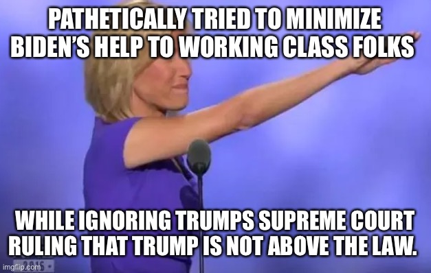 Laura Ingraham Nazi Salute | PATHETICALLY TRIED TO MINIMIZE BIDEN’S HELP TO WORKING CLASS FOLKS; WHILE IGNORING TRUMPS SUPREME COURT RULING THAT TRUMP IS NOT ABOVE THE LAW. | image tagged in laura ingraham nazi salute | made w/ Imgflip meme maker