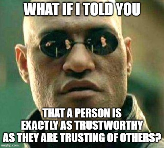 How Trusting/Trustworthy Are You? |  WHAT IF I TOLD YOU; THAT A PERSON IS EXACTLY AS TRUSTWORTHY
AS THEY ARE TRUSTING OF OTHERS? | image tagged in what if i told you,trust,trust issues,trust no one,in god we trust,conspiracy theories | made w/ Imgflip meme maker