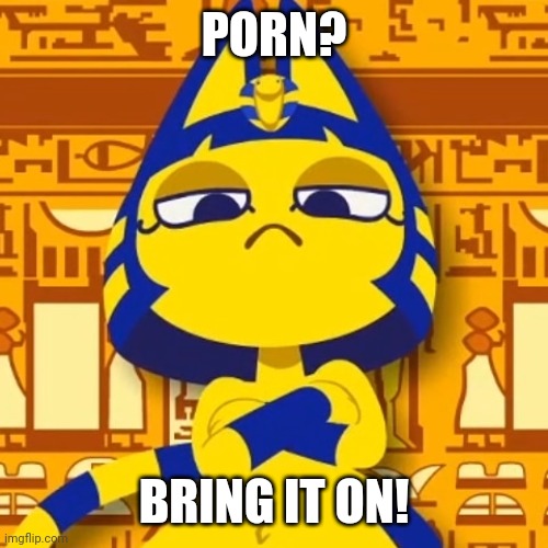 Zone Ankha | PORN? BRING IT ON! | image tagged in zone ankha | made w/ Imgflip meme maker