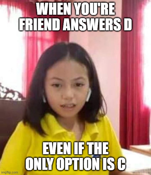 Out of all the dumb faces and dumb people | WHEN YOU'RE FRIEND ANSWERS D; EVEN IF THE ONLY OPTION IS C | image tagged in dumb,funny face | made w/ Imgflip meme maker
