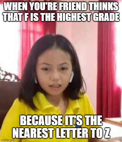 Out of all the dumb faces and dumb people | WHEN YOU'RE FRIEND THINKS THAT F IS THE HIGHEST GRADE; BECAUSE IT'S THE NEAREST LETTER TO Z | image tagged in dumb,funny face | made w/ Imgflip meme maker