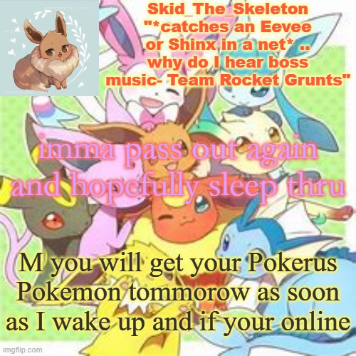 alr | imma pass out again and hopefully sleep thru; M you will get your Pokerus Pokemon tommorow as soon as I wake up and if your online | image tagged in skid's pokemon temp rebooted | made w/ Imgflip meme maker