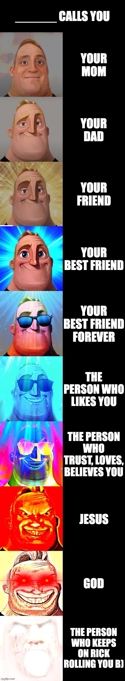 ez | ______ CALLS YOU; YOUR MOM; YOUR DAD; YOUR FRIEND; YOUR BEST FRIEND; YOUR BEST FRIEND FOREVER; THE PERSON WHO LIKES YOU; THE PERSON WHO TRUST, LOVES, BELIEVES YOU; JESUS; GOD; THE PERSON WHO KEEPS ON RICK ROLLING YOU B) | image tagged in mr incredible becoming canny,bruhhh,wasnt expecting that lol | made w/ Imgflip meme maker