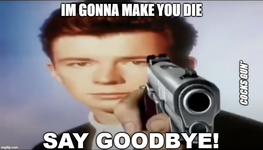 You know the rules, and so do i say goodbye | IM GONNA MAKE YOU DIE SAY GOODBYE! COCKS GUN* | image tagged in you know the rules and so do i say goodbye | made w/ Imgflip meme maker