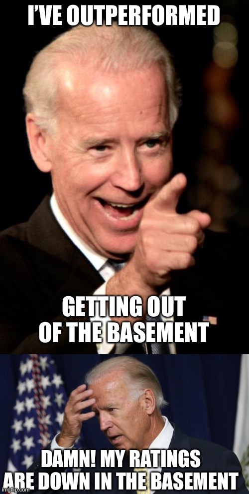 I’VE OUTPERFORMED GETTING OUT OF THE BASEMENT DAMN! MY RATINGS ARE DOWN IN THE BASEMENT | image tagged in memes,smilin biden,joe biden worries | made w/ Imgflip meme maker
