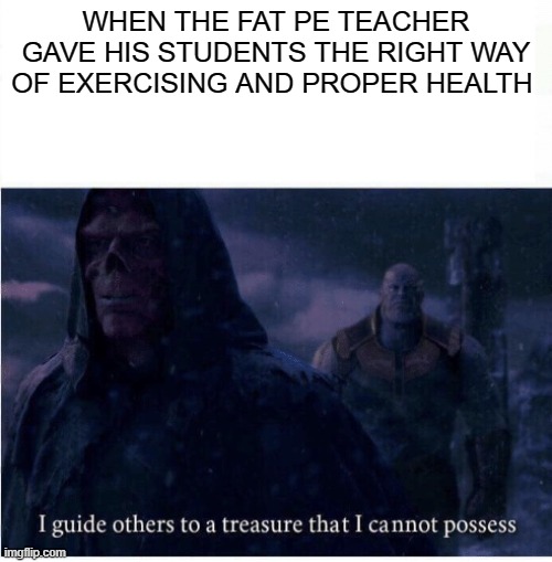 I guide others to a treasure I cannot possess |  WHEN THE FAT PE TEACHER GAVE HIS STUDENTS THE RIGHT WAY OF EXERCISING AND PROPER HEALTH | image tagged in i guide others to a treasure i cannot possess,memes,health,exercise | made w/ Imgflip meme maker
