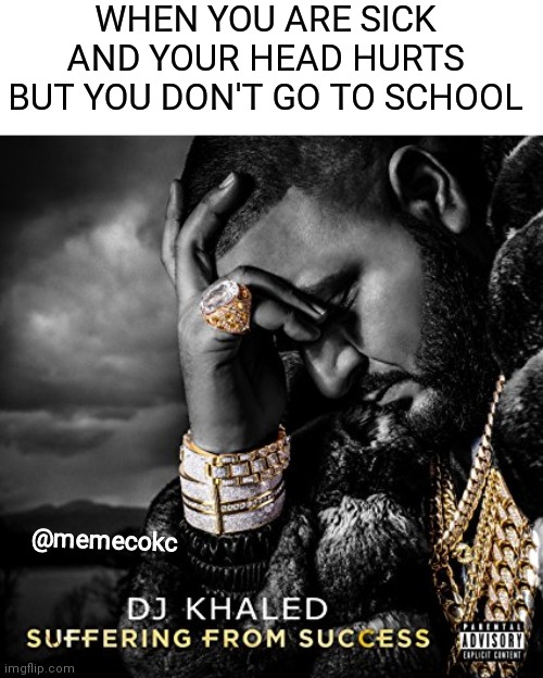 Suffering From Success | WHEN YOU ARE SICK AND YOUR HEAD HURTS BUT YOU DON'T GO TO SCHOOL; @memecokc | image tagged in suffering from success | made w/ Imgflip meme maker