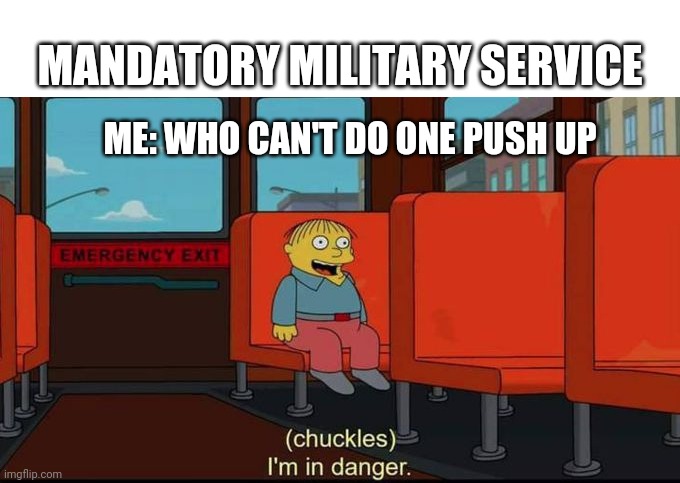 Mandatory Military Service | MANDATORY MILITARY SERVICE; ME: WHO CAN'T DO ONE PUSH UP | image tagged in im in danger | made w/ Imgflip meme maker