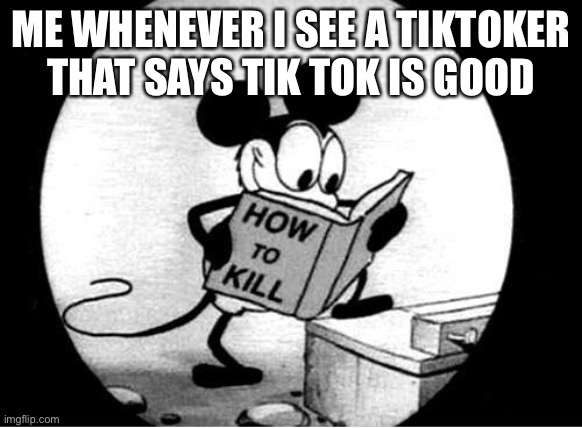 Die! Die now! | ME WHENEVER I SEE A TIKTOKER THAT SAYS TIK TOK IS GOOD | image tagged in how to kill with mickey mouse | made w/ Imgflip meme maker