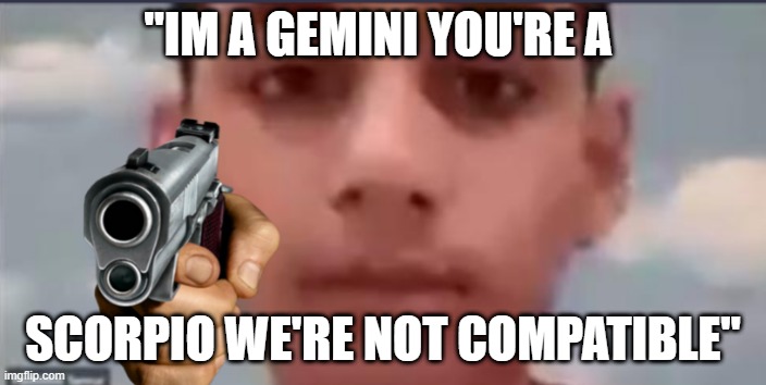 "IM A GEMINI YOU'RE A; SCORPIO WE'RE NOT COMPATIBLE" | made w/ Imgflip meme maker