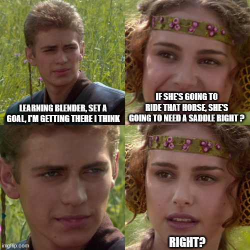 Anakin Padme 4 Panel | LEARNING BLENDER, SET A GOAL, I'M GETTING THERE I THINK; IF SHE'S GOING TO RIDE THAT HORSE, SHE'S GOING TO NEED A SADDLE RIGHT ? RIGHT? | image tagged in anakin padme 4 panel | made w/ Imgflip meme maker