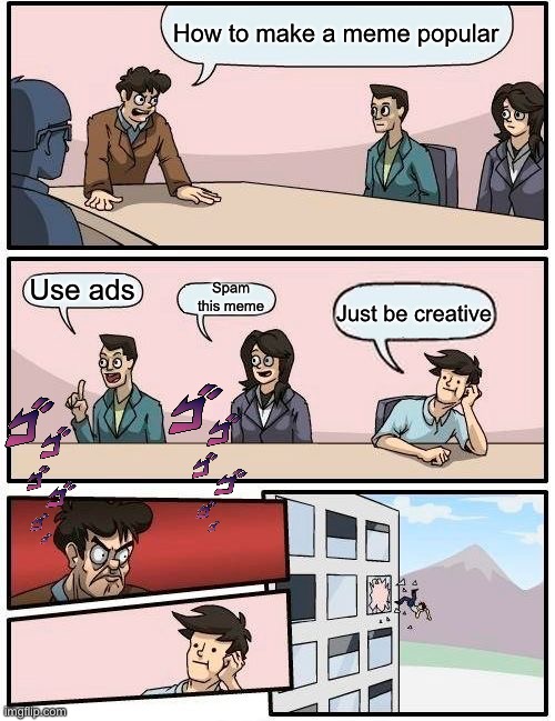 Boardroom Meeting Suggestion Meme | How to make a meme popular; Spam this meme; Use ads; Just be creative | image tagged in memes,boardroom meeting suggestion | made w/ Imgflip meme maker