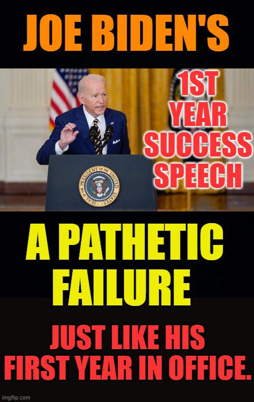 And We Thought It Couldn't Get Much Worse, But... |  JOE BIDEN'S; 1ST YEAR SUCCESS SPEECH; A PATHETIC FAILURE; JUST LIKE HIS FIRST YEAR IN OFFICE. | image tagged in memes,politics,joe biden,success,speech,failure | made w/ Imgflip meme maker