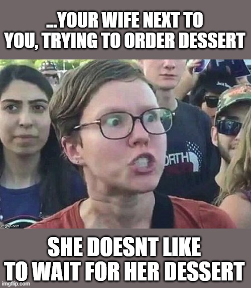 meme angry woman | ...YOUR WIFE NEXT TO YOU, TRYING TO ORDER DESSERT SHE DOESNT LIKE TO WAIT FOR HER DESSERT | image tagged in meme angry woman | made w/ Imgflip meme maker