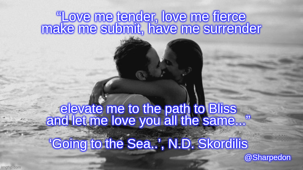 Going to the Sea.. |  “Love me tender, love me fierce

make me submit, have me surrender; elevate me to the path to Bliss

and let me love you all the same...”
 
‘Going to the Sea..’, N.D. Skordilis; @Sharpedon | image tagged in poetry,lovers,love,i love you | made w/ Imgflip meme maker
