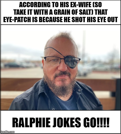 Ralphie-d | ACCORDING TO HIS EX-WIFE (SO TAKE IT WITH A GRAIN OF SALT) THAT EYE-PATCH IS BECAUSE HE SHOT HIS EYE OUT; RALPHIE JOKES GO!!!! | image tagged in ralphied,stewart rhodes | made w/ Imgflip meme maker