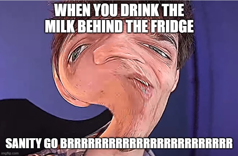 dont drink the secret milk behind the fridge | WHEN YOU DRINK THE MILK BEHIND THE FRIDGE; SANITY GO BRRRRRRRRRRRRRRRRRRRRRRRR | image tagged in thick boi | made w/ Imgflip meme maker