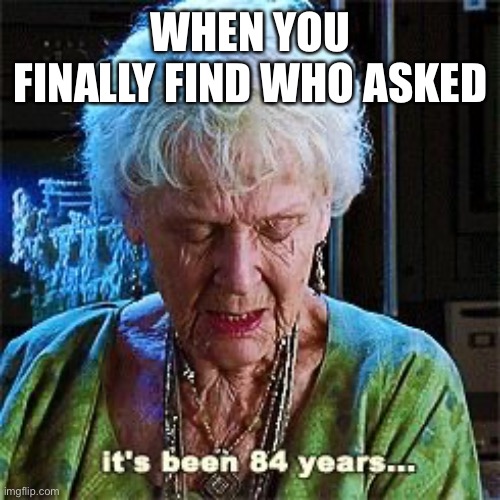 It's been 84 years |  WHEN YOU FINALLY FIND WHO ASKED | image tagged in it's been 84 years | made w/ Imgflip meme maker