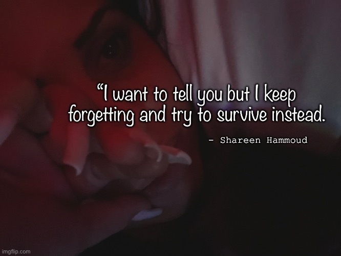 Crimes | “I want to tell you but I keep forgetting and try to survive instead. - Shareen Hammoud | image tagged in crime,abuse,mental health,awareness,trauma,murder | made w/ Imgflip meme maker