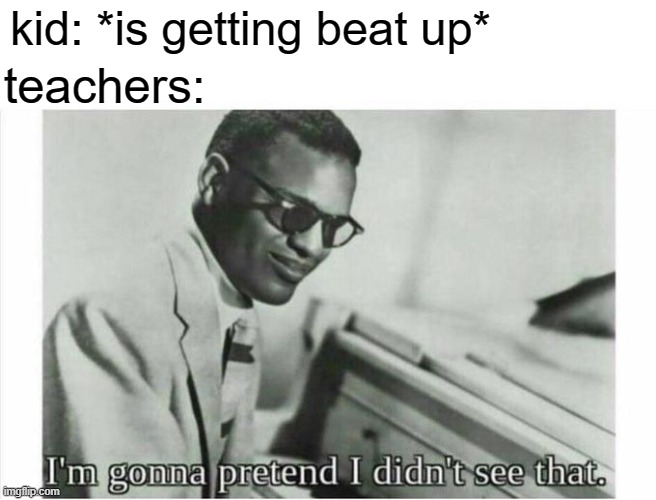 free nosegays | kid: *is getting beat up*; teachers: | image tagged in im gonna pretend i didnt see that | made w/ Imgflip meme maker