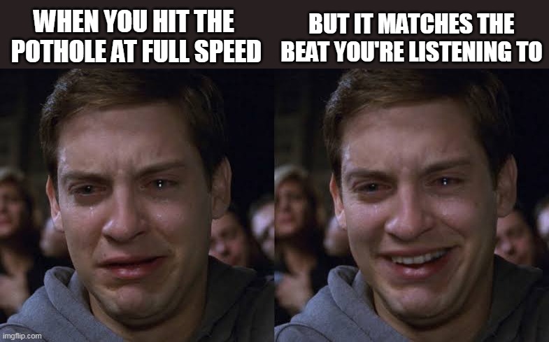 Pothole | BUT IT MATCHES THE BEAT YOU'RE LISTENING TO; WHEN YOU HIT THE 
POTHOLE AT FULL SPEED | image tagged in toby maguire crying and laughing | made w/ Imgflip meme maker