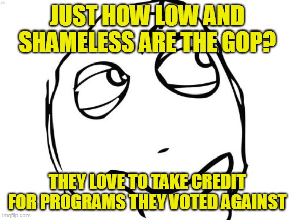 They offer no plans, no platform other than NO! and then take credit for popular Dem programs | JUST HOW LOW AND SHAMELESS ARE THE GOP? THEY LOVE TO TAKE CREDIT FOR PROGRAMS THEY VOTED AGAINST | image tagged in memes,question rage face | made w/ Imgflip meme maker