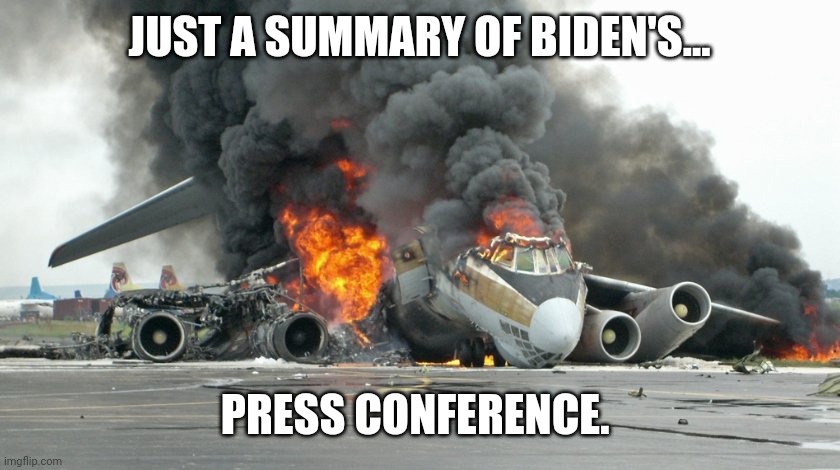 Brutal. | JUST A SUMMARY OF BIDEN'S... PRESS CONFERENCE. | image tagged in plane crash | made w/ Imgflip meme maker