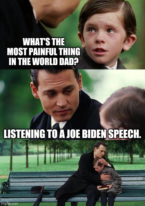 Not an easy thing to do. | WHAT'S THE MOST PAINFUL THING IN THE WORLD DAD? LISTENING TO A JOE BIDEN SPEECH. | image tagged in memes,finding neverland | made w/ Imgflip meme maker