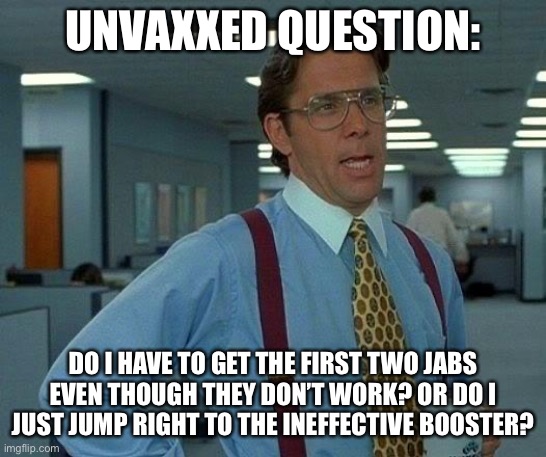 Which ineffective jabs do we take first? | UNVAXXED QUESTION:; DO I HAVE TO GET THE FIRST TWO JABS EVEN THOUGH THEY DON’T WORK? OR DO I JUST JUMP RIGHT TO THE INEFFECTIVE BOOSTER? | image tagged in vaccinazi,jabbed,booster,covid-19 | made w/ Imgflip meme maker