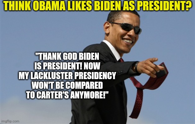 Biden is so bad, he can make all Presidents before him look like geniuses! | THINK OBAMA LIKES BIDEN AS PRESIDENT? "THANK GOD BIDEN IS PRESIDENT! NOW MY LACKLUSTER PRESIDENCY WON'T BE COMPARED TO CARTER'S ANYMORE!" | image tagged in cool obama,presidents,performance,joe biden,government corruption | made w/ Imgflip meme maker
