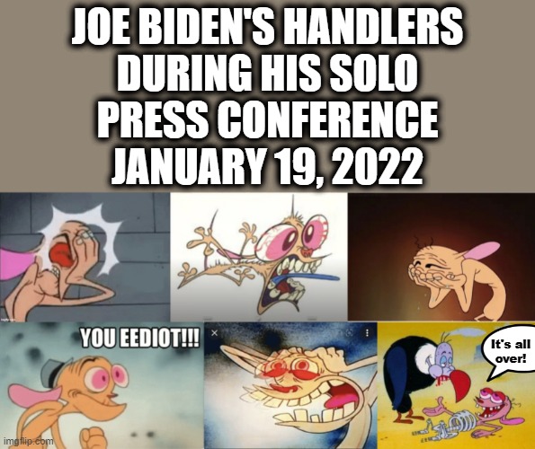 NY Post: "Biden’s press conference was an utter disaster" | JOE BIDEN'S HANDLERS
DURING HIS SOLO
PRESS CONFERENCE
JANUARY 19, 2022; It's all
over! | image tagged in memes,joe biden,press conference,ren hoek,handlers,democrats | made w/ Imgflip meme maker