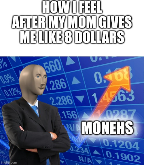 HOW I FEEL AFTER MY MOM GIVES ME LIKE 8 DOLLARS; MONEHS | image tagged in memes,blank transparent square,stonks,monehs | made w/ Imgflip meme maker