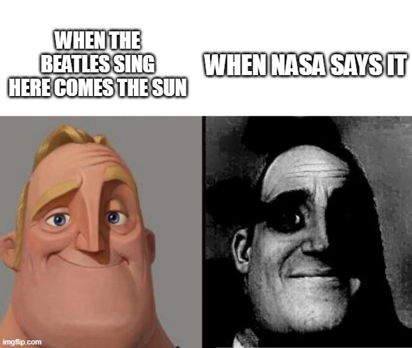 Traumatized Mr. Incredible | WHEN THE BEATLES SING HERE COMES THE SUN; WHEN NASA SAYS IT | image tagged in traumatized mr incredible | made w/ Imgflip meme maker