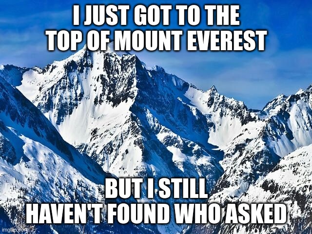 yes | I JUST GOT TO THE TOP OF MOUNT EVEREST; BUT I STILL HAVEN'T FOUND WHO ASKED | image tagged in mountain | made w/ Imgflip meme maker