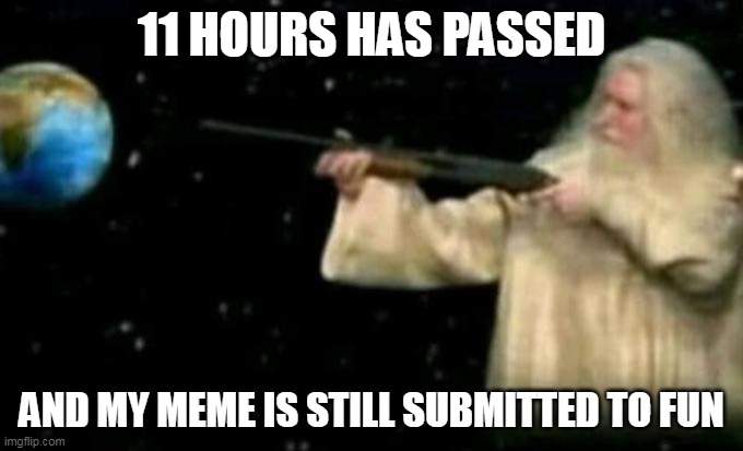 11 HOURS HAS PASSED; AND MY MEME IS STILL SUBMITTED TO FUN | image tagged in memes,imgflip | made w/ Imgflip meme maker