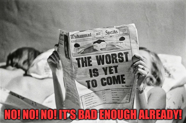 The World Today! | NO! NO! NO! IT'S BAD ENOUGH ALREADY! | image tagged in news,fake news | made w/ Imgflip meme maker