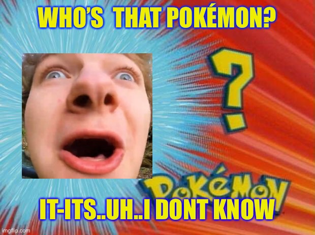 who is that pokemon | WHO’S  THAT POKÉMON? IT-ITS..UH..I DONT KNOW | image tagged in who is that pokemon | made w/ Imgflip meme maker