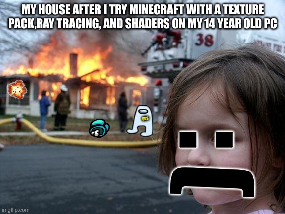 sus | MY HOUSE AFTER I TRY MINECRAFT WITH A TEXTURE PACK,RAY TRACING, AND SHADERS ON MY 14 YEAR OLD PC; SUS; :; ( | image tagged in memes,disaster girl | made w/ Imgflip meme maker