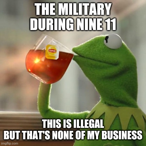 But That's None Of My Business | THE MILITARY DURING NINE 11; THIS IS ILLEGAL
BUT THAT'S NONE OF MY BUSINESS | image tagged in memes,but that's none of my business,kermit the frog | made w/ Imgflip meme maker