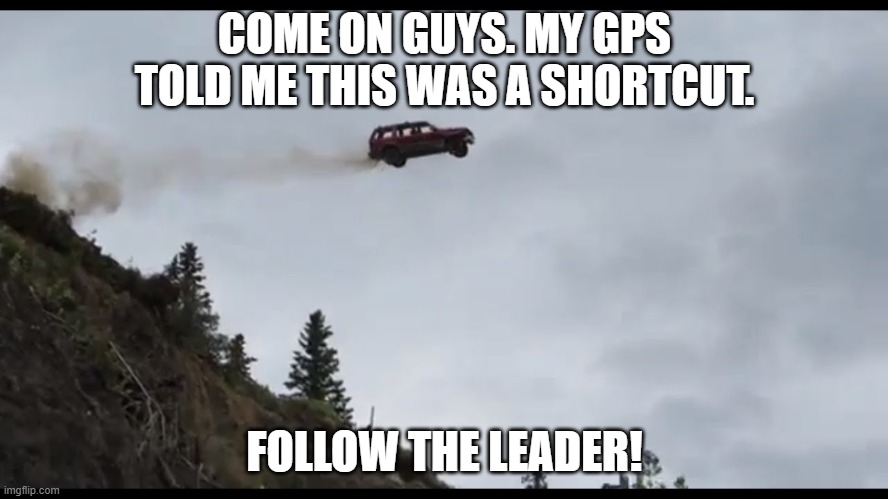 Kids driving today..... | COME ON GUYS. MY GPS TOLD ME THIS WAS A SHORTCUT. FOLLOW THE LEADER! | image tagged in flying car,follow the leader,gps,shortcut,end of the road | made w/ Imgflip meme maker