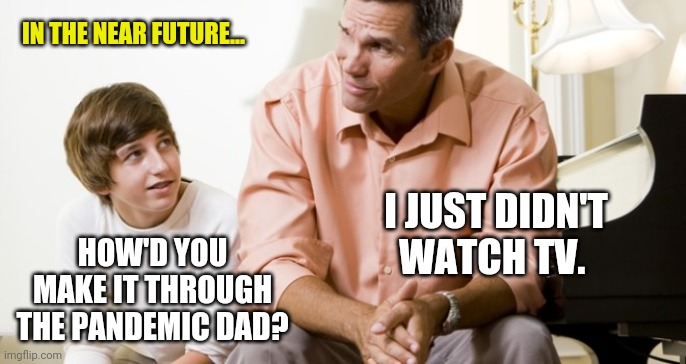 Simple enough. | IN THE NEAR FUTURE... I JUST DIDN'T WATCH TV. HOW'D YOU MAKE IT THROUGH THE PANDEMIC DAD? | image tagged in dad and son | made w/ Imgflip meme maker