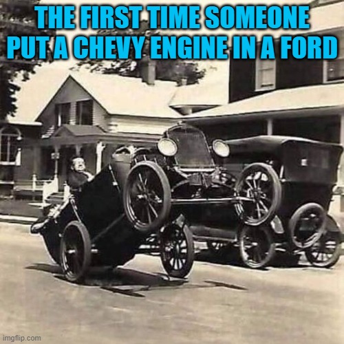 ford Chevy | THE FIRST TIME SOMEONE PUT A CHEVY ENGINE IN A FORD | image tagged in ford,chevy | made w/ Imgflip meme maker