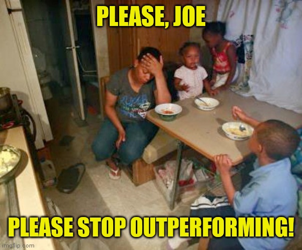 blacks poor poverty democrat | PLEASE, JOE PLEASE STOP OUTPERFORMING! | image tagged in blacks poor poverty democrat | made w/ Imgflip meme maker