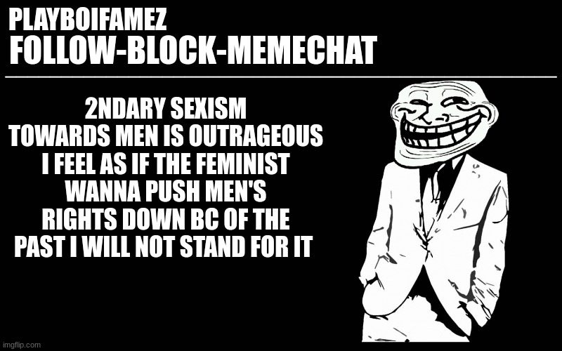 these feminists are crazy at my school and they know the board of education and the teachers will take there sides | 2NDARY SEXISM TOWARDS MEN IS OUTRAGEOUS I FEEL AS IF THE FEMINIST WANNA PUSH MEN'S RIGHTS DOWN BC OF THE PAST I WILL NOT STAND FOR IT | image tagged in trollers font | made w/ Imgflip meme maker