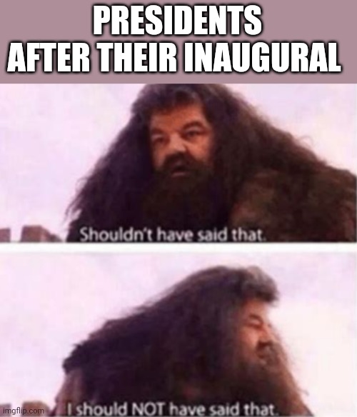 Shouldn't have said that | PRESIDENTS AFTER THEIR INAUGURAL | image tagged in shouldn't have said that | made w/ Imgflip meme maker