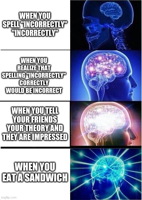 Expanding Brain | WHEN YOU SPELL "INCORRECTLY" "INCORRECTLY"; WHEN YOU REALIZE THAT SPELLING "INCORRECTLY" CORRECTLY WOULD BE INCORRECT; WHEN YOU TELL YOUR FRIENDS YOUR THEORY AND THEY ARE IMPRESSED; WHEN YOU EAT A SANDWICH | image tagged in memes,expanding brain | made w/ Imgflip meme maker